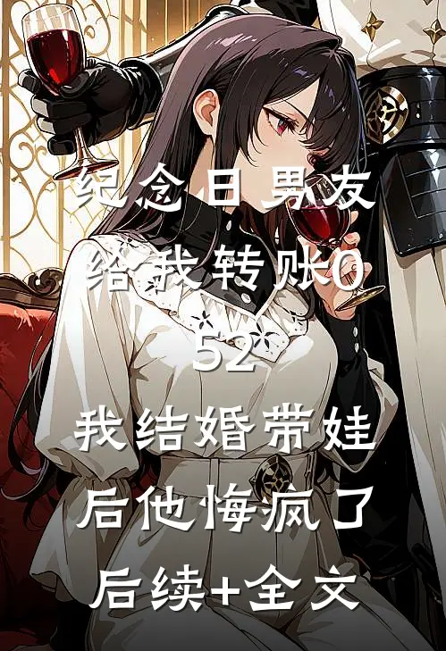 纪念日男友给我转账0.52，我结婚带娃后他悔疯了后续+全文