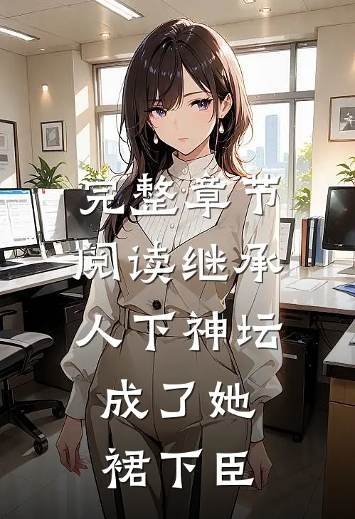完整章节阅读继承人下神坛，成了她裙下臣