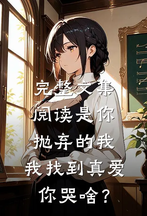 完整文集阅读是你抛弃的我，我找到真爱你哭啥？