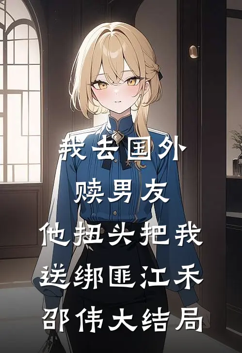 我去国外赎男友，他扭头把我送绑匪江禾邵伟大结局