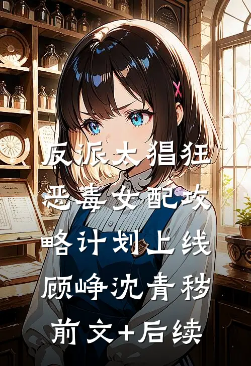 反派太猖狂，恶毒女配攻略计划上线顾峥沈青秽前文+后续
