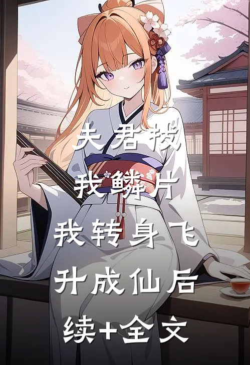 夫君拔我鳞片，我转身飞升成仙后续+全文