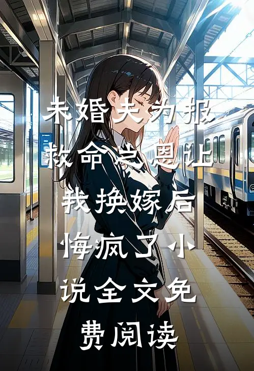 未婚夫为报救命之恩让我换嫁后，悔疯了小说全文免费阅读
