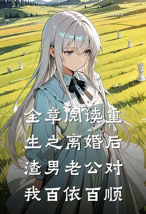 全章阅读重生之离婚后渣男老公对我百依百顺