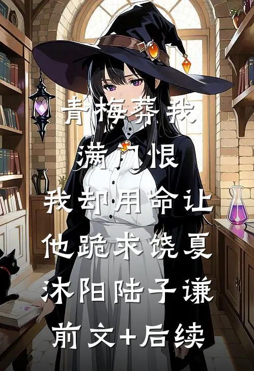 青梅葬我满门恨，我却用命让他跪求饶夏沐阳陆子谦前文+后续