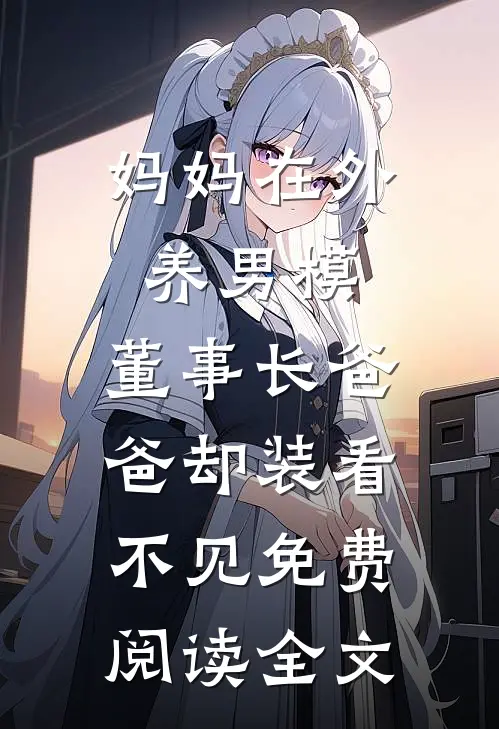 妈妈在外养男模，董事长爸爸却装看不见免费阅读全文