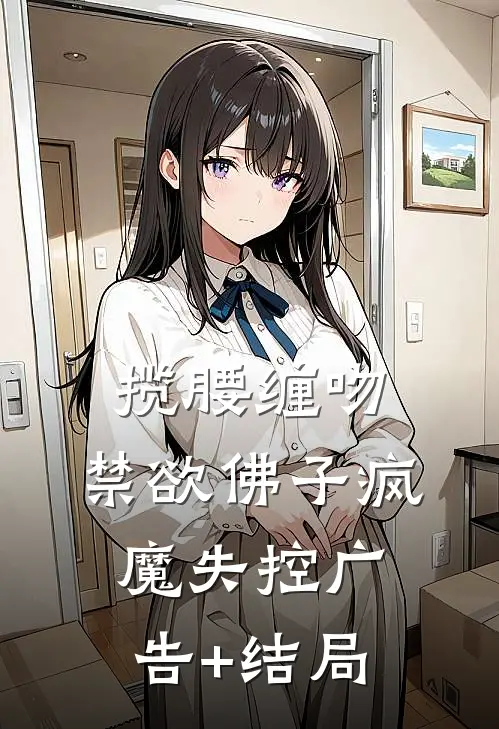 揽腰缠吻，禁欲佛子疯魔失控广告+结局