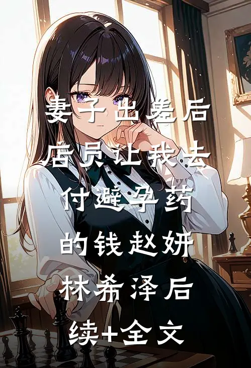 妻子出差后，店员让我去付避孕药的钱赵妍林希泽后续+全文