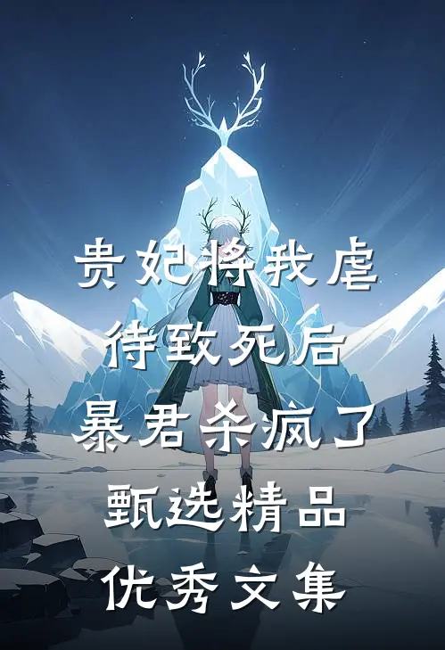 贵妃将我虐待致死后，暴君杀疯了甄选精品优秀文集