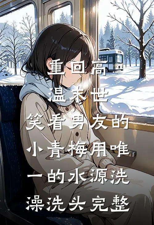 重回高温末世，笑看男友的小青梅用唯一的水源洗澡洗头完整