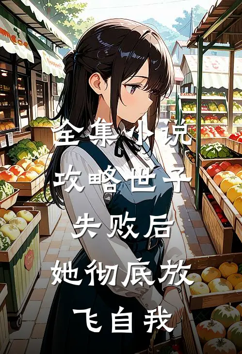 全集小说攻略世子失败后，她彻底放飞自我