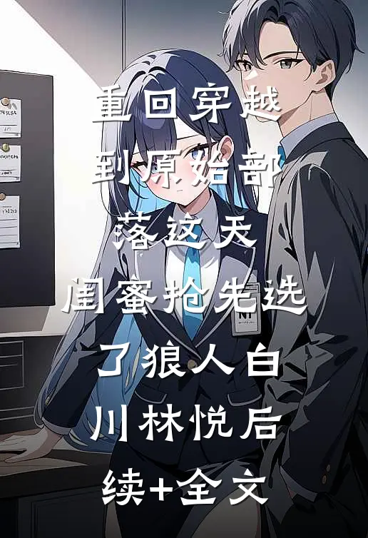 重回穿越到原始部落这天，闺蜜抢先选了狼人白川林悦后续+全文