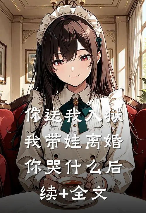 你送我入狱，我带娃离婚你哭什么后续+全文