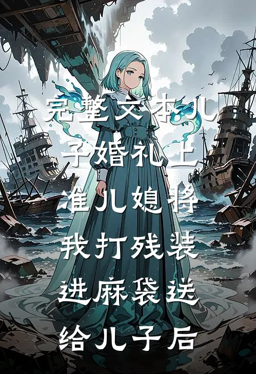 完整文本儿子婚礼上，准儿媳将我打残装进麻袋送给儿子后