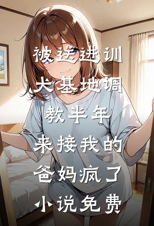 被送进训犬基地调教半年，来接我的爸妈疯了小说免费