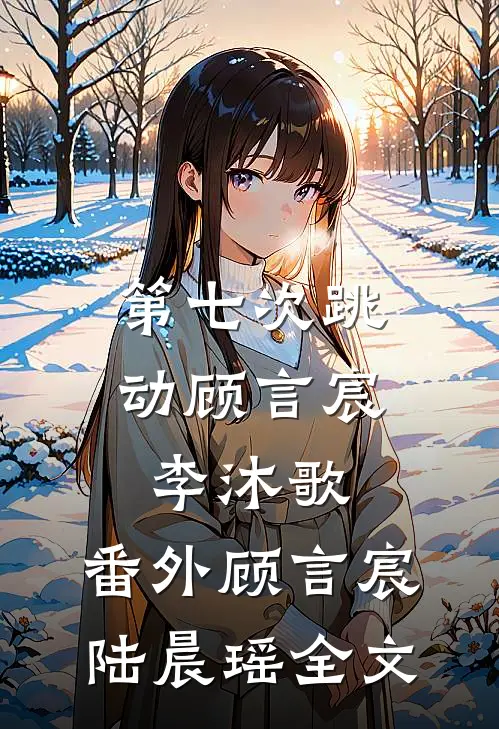 第七次跳动顾言宸李沐歌： 番外顾言宸陆晨瑶全文