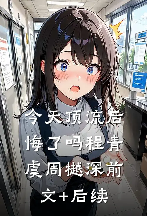 今天顶流后悔了吗程青虞周樾深前文+后续