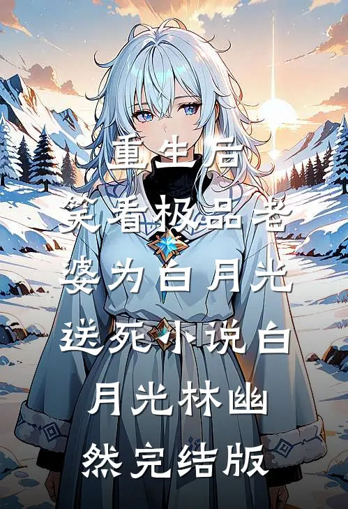 重生后，笑看极品老婆为白月光送死小说白月光林幽然完结版