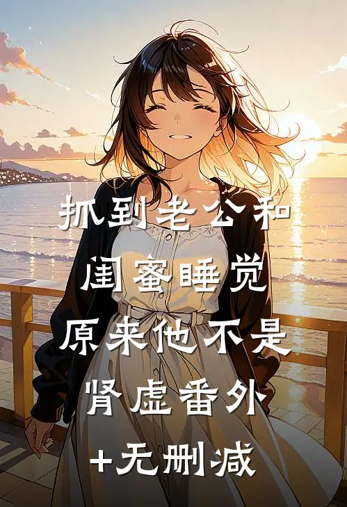 抓到老公和闺蜜睡觉，原来他不是肾虚番外+无删减