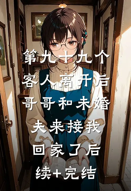 第九十九个客人离开后，哥哥和未婚夫来接我回家了后续+完结