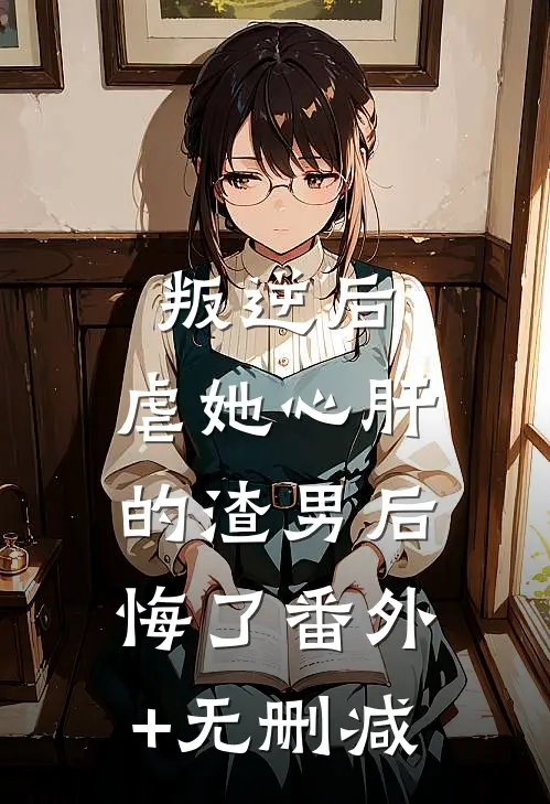 叛逆后，虐她心肝的渣男后悔了番外+无删减