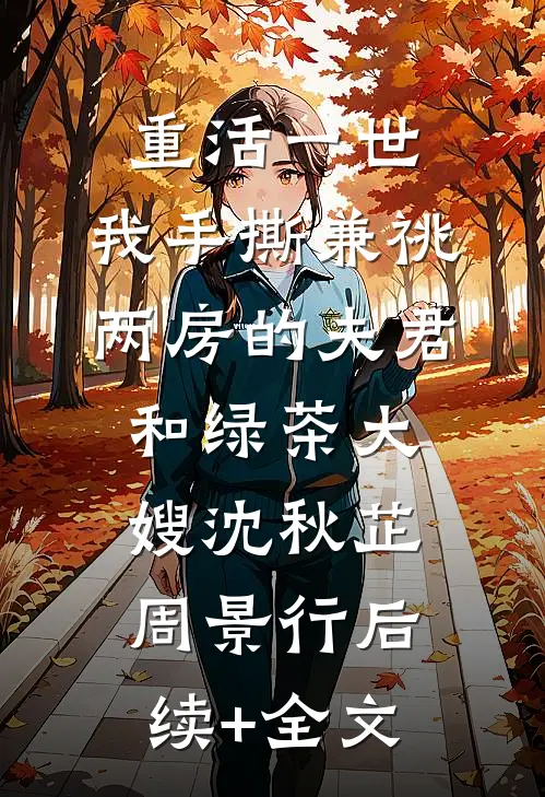 重活一世，我手撕兼祧两房的夫君和绿茶大嫂沈秋芷周景行后续+全文
