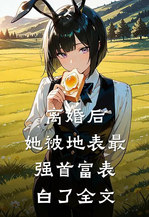 离婚后，她被地表最强首富表白了全文