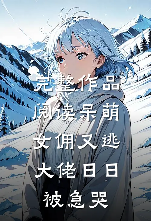 完整作品阅读呆萌女佣又逃，大佬日日被急哭
