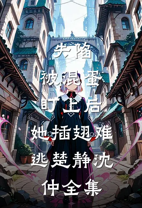 失陷：被混蛋盯上后，她插翅难逃楚静沈仲 全集