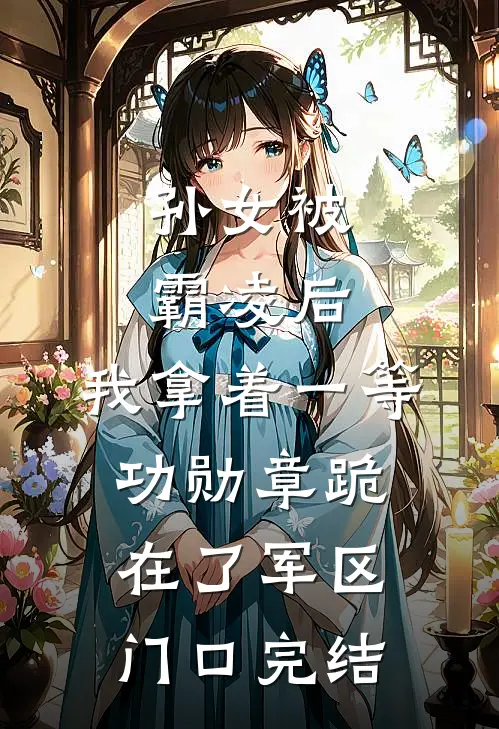 孙女被霸凌后，我拿着一等功勋章跪在了军区门口完结