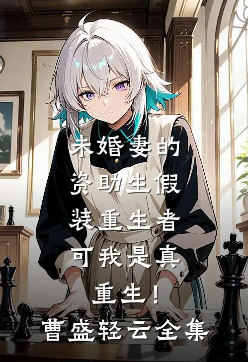 未婚妻的资助生假装重生者，可我是真重生！曹盛轻云全集