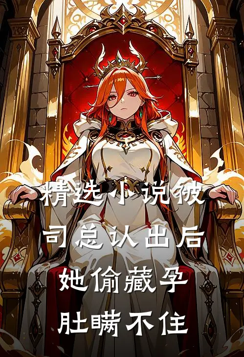 精选小说被司总认出后，她偷藏孕肚瞒不住