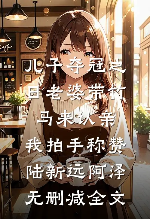儿子夺冠之日老婆带竹马来认亲，我拍手称赞陆新远阿泽无删减全文