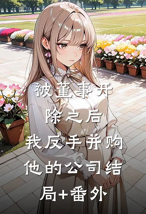 被董事开除之后，我反手并购他的公司结局+番外