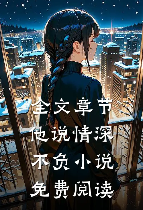 全文章节他说情深不负小说免费阅读