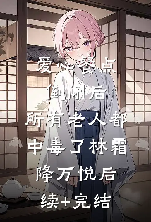 爱心餐点倒闭后，所有老人都中毒了林霜降万悦后续+完结