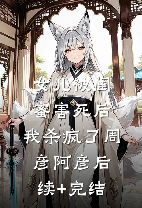 女儿被闺蜜害死后，我杀疯了周彦阿彦后续+完结