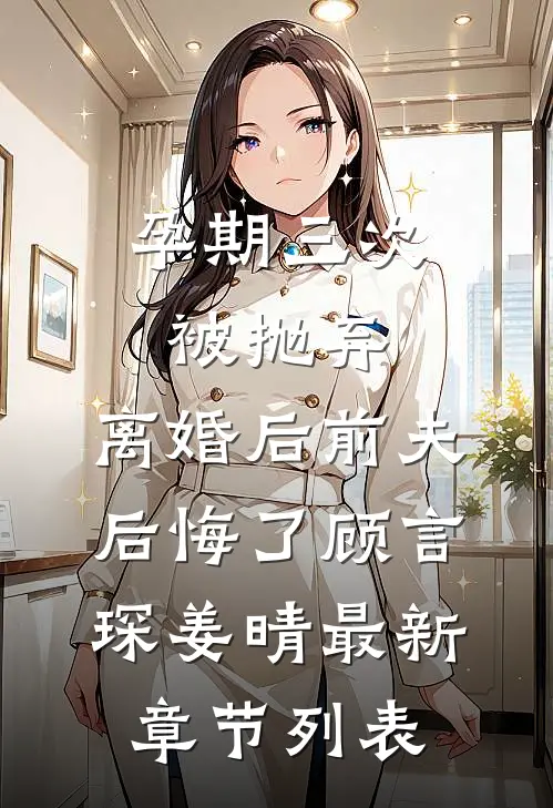 孕期三次被抛弃，离婚后前夫后悔了顾言琛姜晴最新章节列表