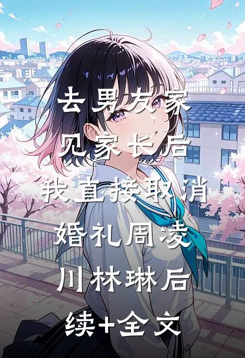 去男友家见家长后，我直接取消婚礼周凌川林琳后续+全文