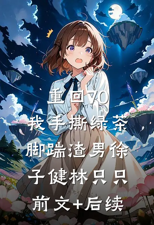 重回70，我手撕绿茶脚踹渣男徐子健林只只前文+后续