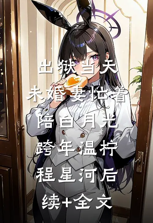 出狱当天，未婚妻忙着陪白月光跨年温柠程星河后续+全文