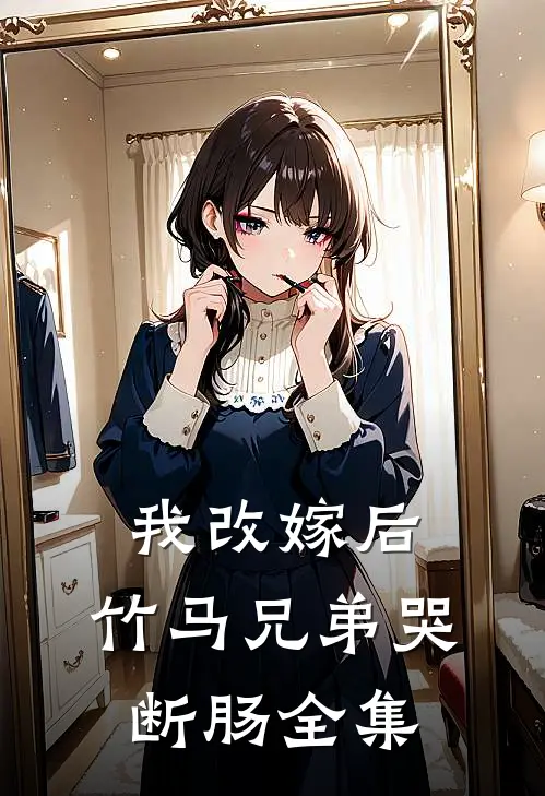 我改嫁后，竹马兄弟哭断肠 全集