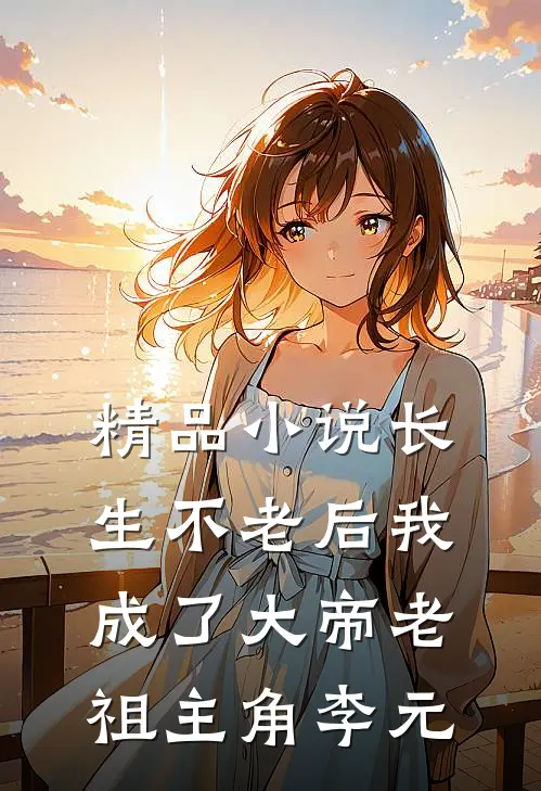 精品小说长生不老后我成了大帝老祖主角李元
