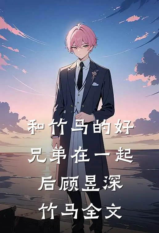 和竹马的好兄弟在一起后顾昱深竹马全文