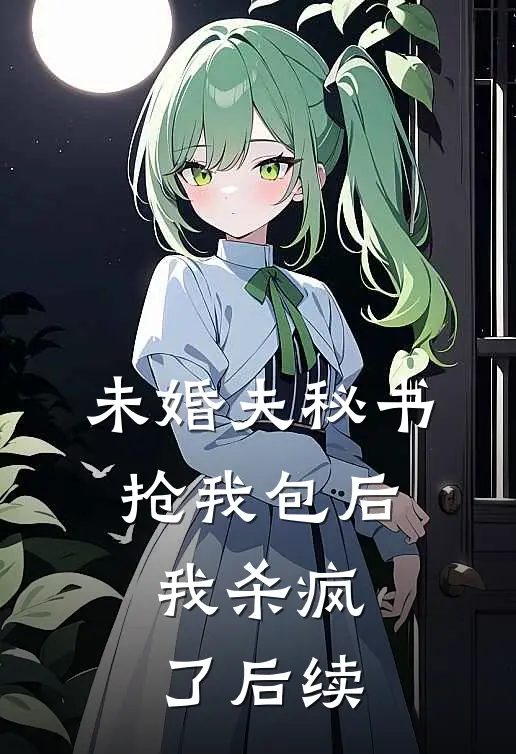 未婚夫秘书抢我包后，我杀疯了后续