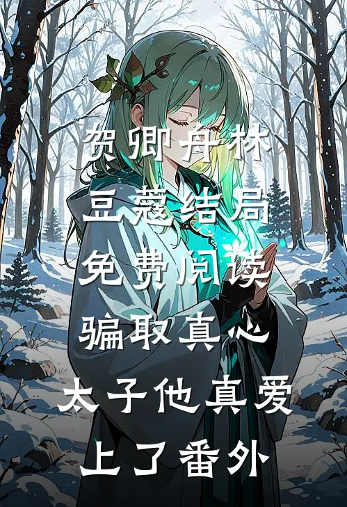 贺卿舟林豆蔻结局免费阅读骗取真心，太子他真爱上了番外