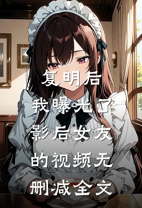 复明后，我曝光了影后女友的视频无删减全文