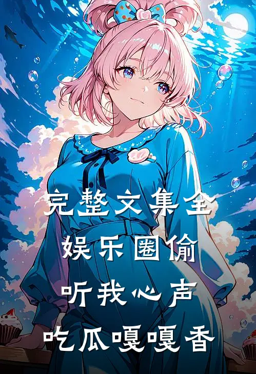 完整文集全娱乐圈偷听我心声，吃瓜嘎嘎香