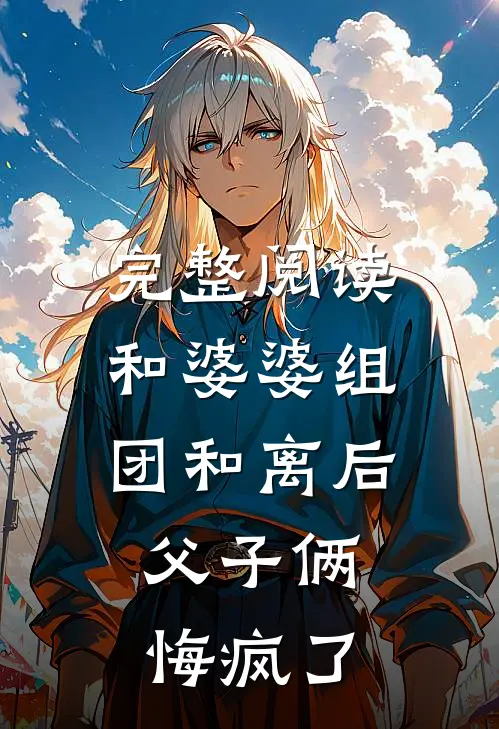 完整阅读和婆婆组团和离后，父子俩悔疯了