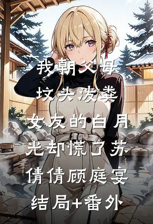 我朝父母坟头泼粪，女友的白月光却慌了苏倩倩顾庭宴结局+番外